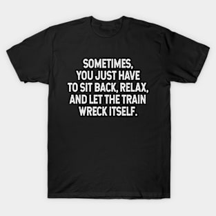 Sarcastic Quote - Sometimes you just have to sit back, relax, and let the train wreck itself T-Shirt